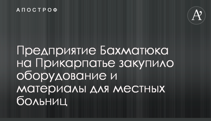 Предприятие Бахматюка на Прикарпатье закупило оборудование и материалы для местных больниц