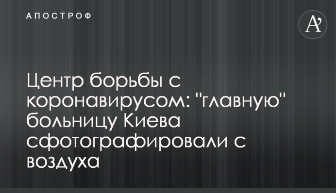 Центр боротьби з коронавірусом: "головну" лікарню Києва сфотографували з повітря