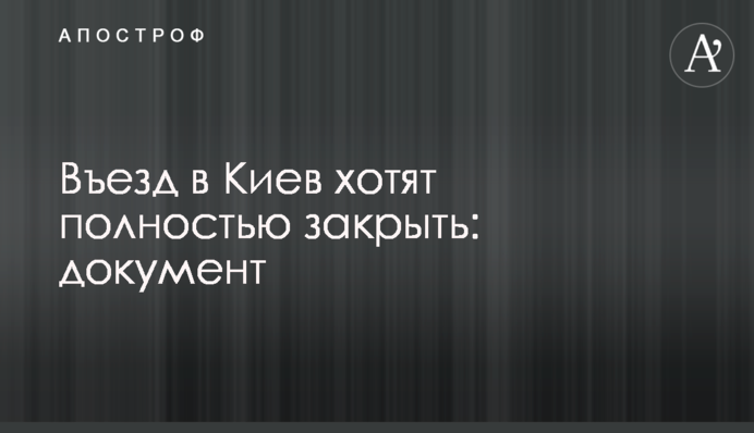 Въезд в Киев хотят полностью закрыть: документ