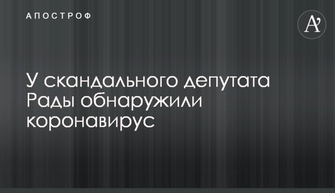 У скандального депутата Рады обнаружили коронавирус