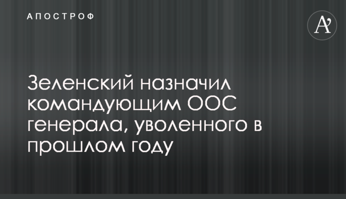 Зеленский назначил командующим ООС генерала, уволенного в прошлом году