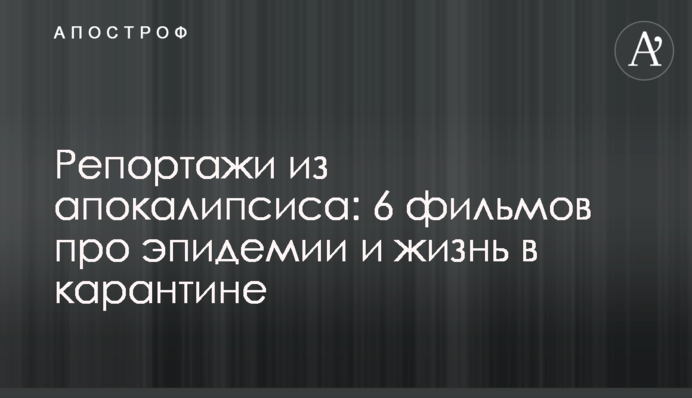 Репортажі з апокаліпсису: 6 фільмів про епідемії і життя в карантині