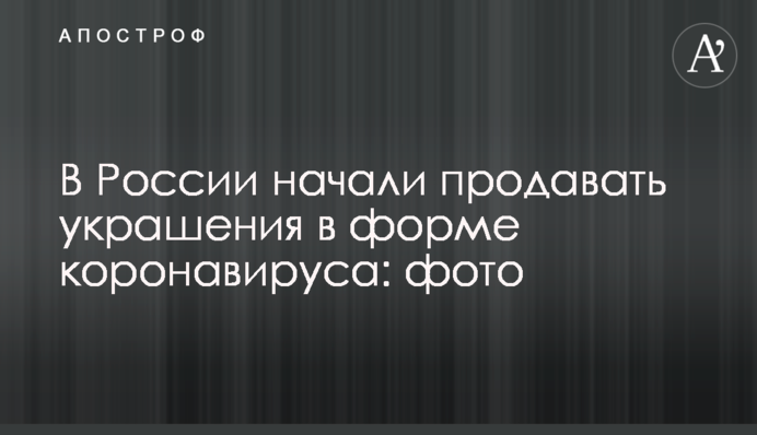 У Росії почали продавати прикраси у формі коронавірусу: фото