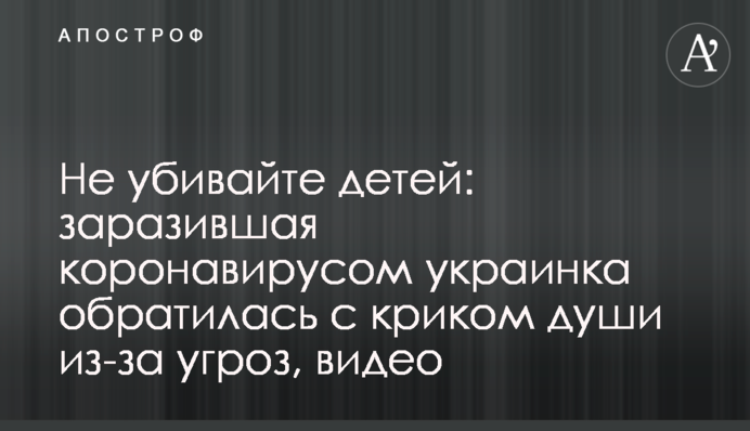 ​Не вбивайте дітей: українка, яка заразилася коронавірусом, звернулася з криком душі через погрози, відео