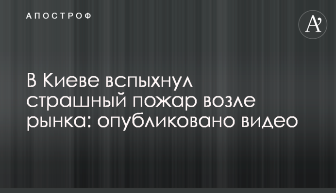 У Києві спалахнула страшна пожежа біля ринку: опубліковано відео