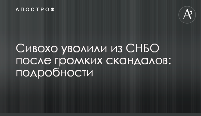 Сивохо уволили из СНБО после громких скандалов: подробности