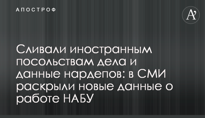 Зливали іноземним посольствам справи і адреси нардепів: в ЗМІ розкрили нові дані про роботу НАБУ