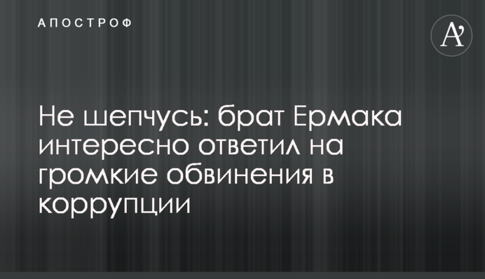 Не шепочу: брат Єрмака цікаво відповів на гучні звинувачення в корупції