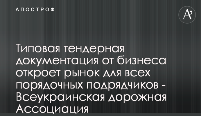 Типовая тендерная документация от бизнеса откроет рынок для всех порядочных подрядчиков - Всеукраинская дорожная Ассоциация