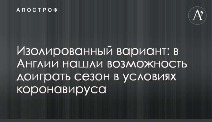 Изолированный вариант: в Англии нашли возможность доиграть сезон в условиях коронавируса