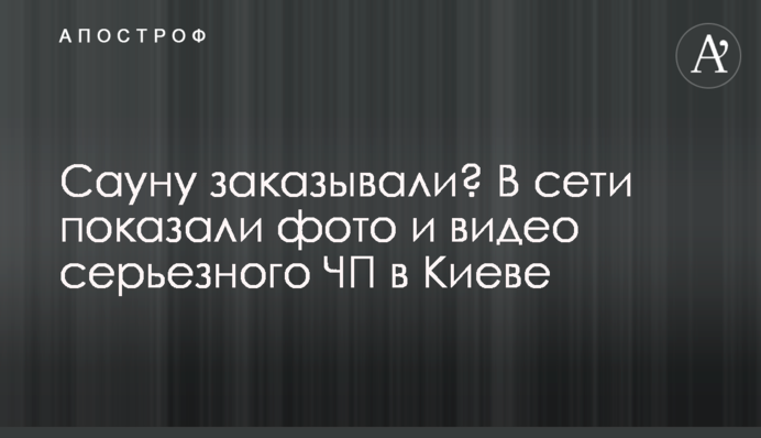 Сауну заказывали? В сети показали фото и видео серьезного ЧП в Киеве
