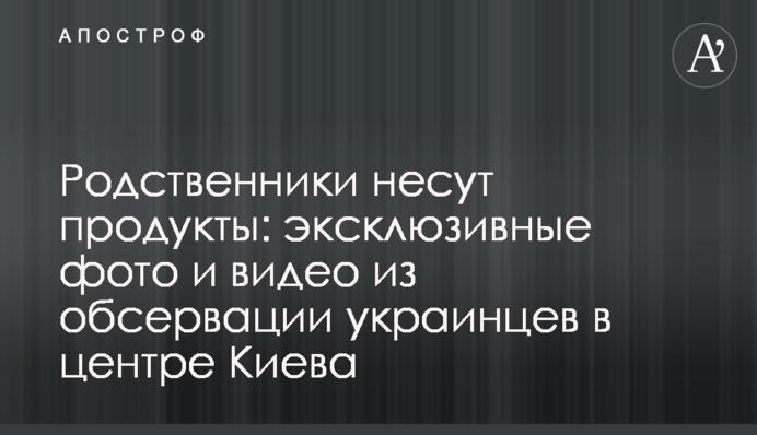 Родичі несуть продукти: ексклюзивні фото та відео з обсервації українців в центрі Києва