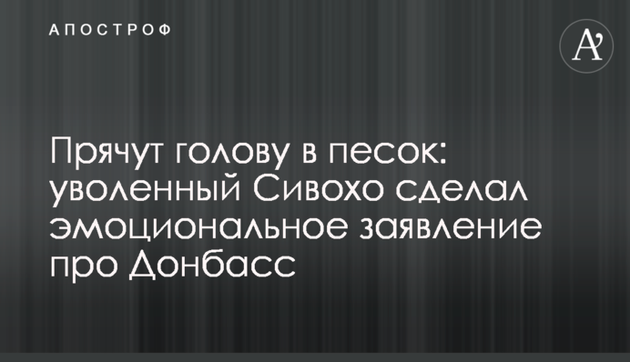 Прячут голову в песок: уволенный Сивохо сделал эмоциональное заявление про Донбасс