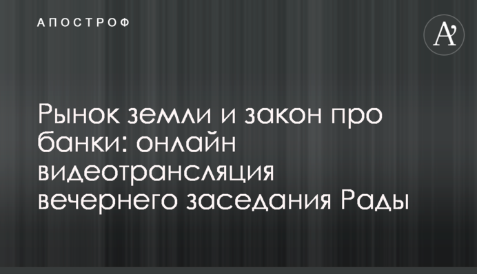 Рынок земли и закон про банки: онлайн видеотрансляция вечернего заседания Рады