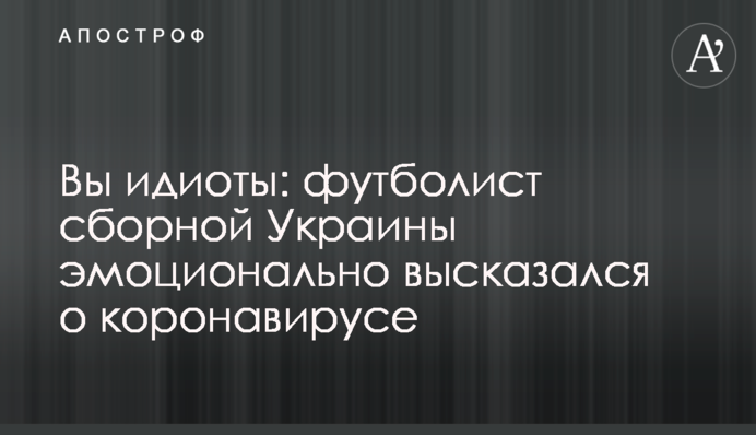 Ви ідіоти: футболіст збірної України емоційно висловився про коронавірус