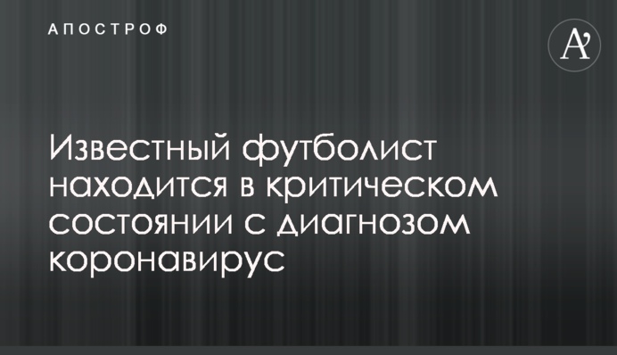 Відомий футболіст знаходиться в критичному стані з діагнозом коронавірус