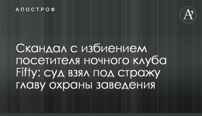 Скандал с избиением посетителя ночного клуба Fifty: суд взял под стражу главу охраны заведения