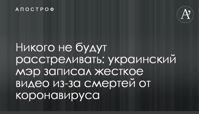 Никого не будут расстреливать: украинский мэр записал  жесткое видео из-за смертей от коронавируса