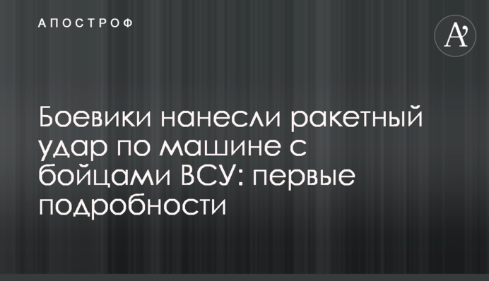 Боевики нанесли ракетный удар по машине с бойцами ВСУ: первые подробности