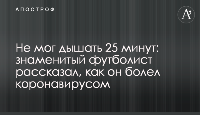 Не мог дышать 25 минут: знаменитый футболист рассказал, как он болел коронавирусом