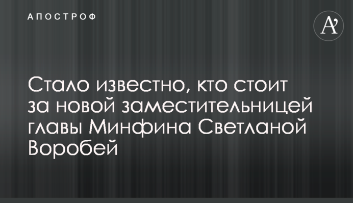Стало відомо, хто стоїть за новою заступницею глави Мінфіну Світланою Воробей