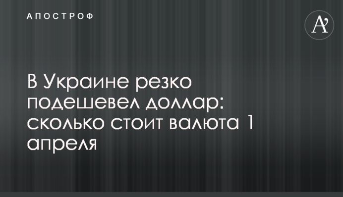 В Україні різко подешевшав долар: скільки коштує валюта 1 квітня