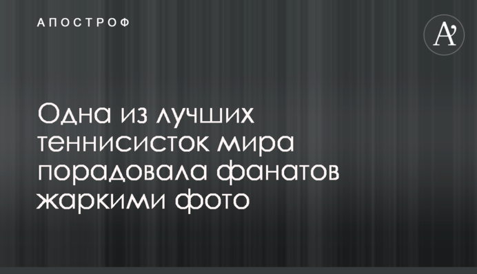 Одна из лучших теннисисток мира порадовала фанатов жаркими фото