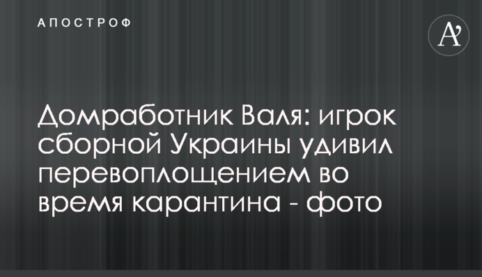 Домробітник Валя: гравець збірної України здивував перевтіленням під час карантину - фото