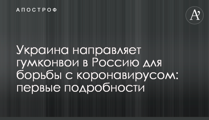 Украина направляет гумконвои в Россию для борьбы с коронавирусом: первые подробности