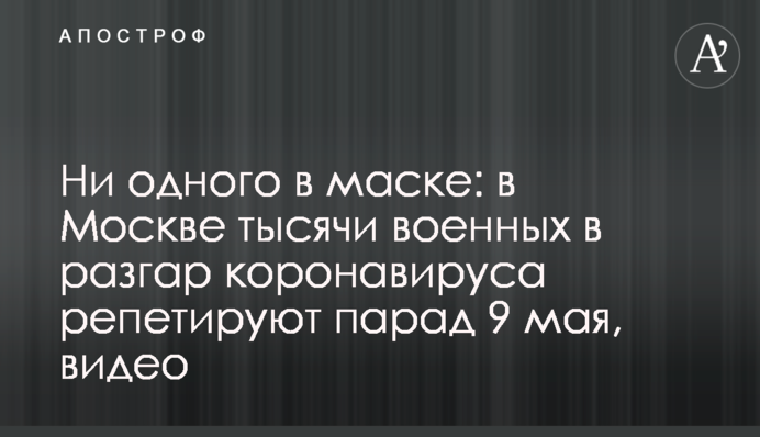 ​Жодного в масці: в Москві тисячі військових в розпал коронавірусу репетирують парад 9 травня, відео