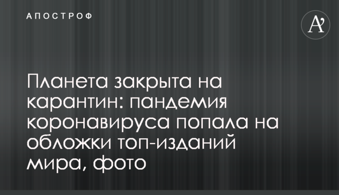 Планета закрыта на карантин: пандемия коронавируса попала на обложки топ-изданий мира, фото