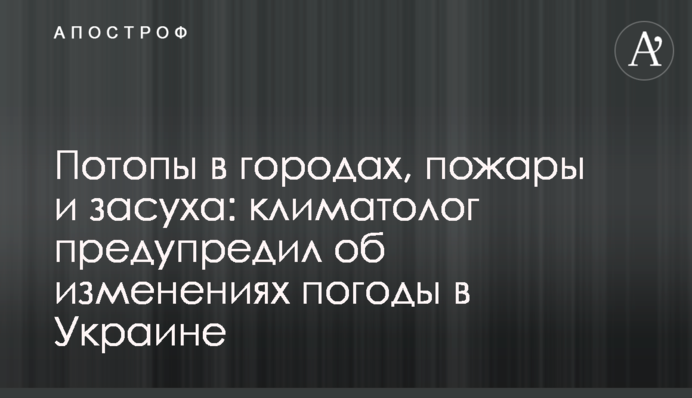 Потопи в містах, пожежі і посуха: кліматолог попередив про зміни погоди в Україні