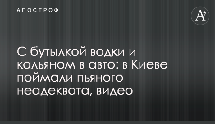 С бутылкой водки и кальяном в авто: в Киеве поймали пьяного неадеквата, видео