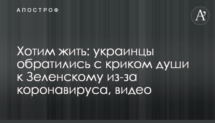 Хочемо жити: українці звернулися з криком душі до Зеленського через коронавірус, відео