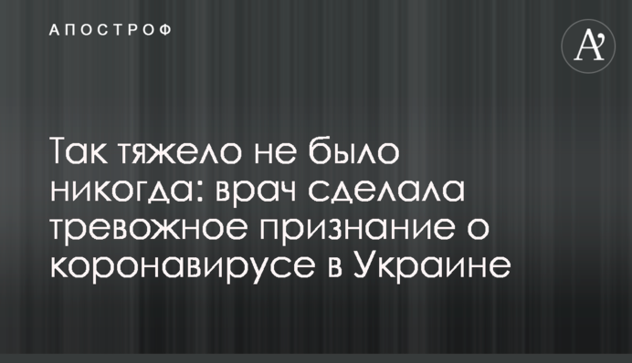 Так тяжело не было никогда: врач сделала тревожное признание о коронавирусе в Украине