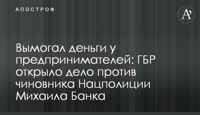 Вимагав гроші у підприємців: ДБР відкрило справу проти чиновника Нацполіції Михайла Банка