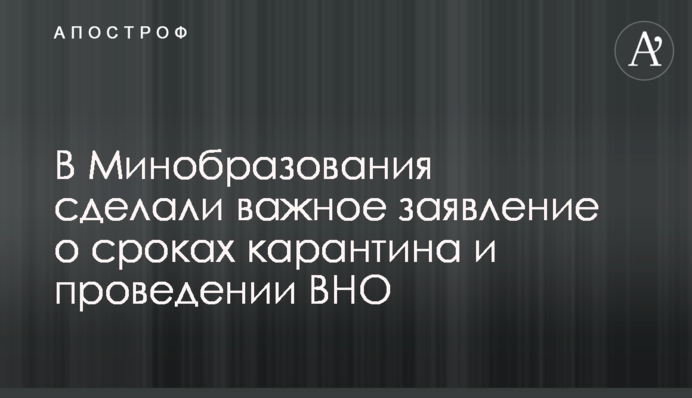 В Минобразования сделали важное заявление о сроках карантина и проведении ВНО