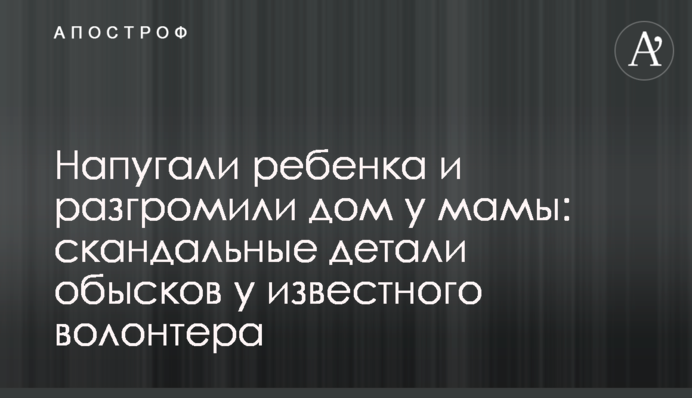 Налякали дитину і розгромили будинок у мами: скандальні деталі обшуків у відомого волонтера