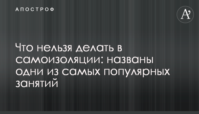 Что нельзя делать в самоизоляции: названы одни из самых популярных занятий