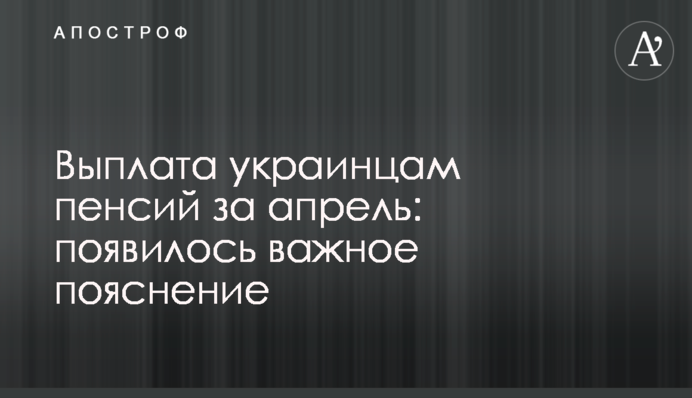 Выплата украинцам пенсий за апрель: появилось важное пояснение