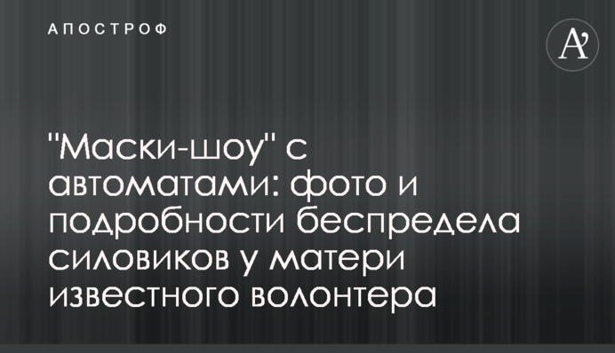 "Маски-шоу" з автоматами: фото і подробиці свавілля силовиків у матері відомого волонтера