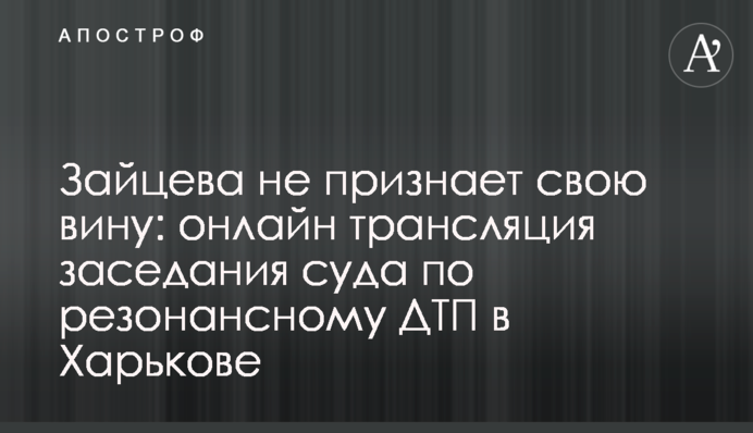 Зайцева не визнає свою провину: онлайн трансляція засідання суду по резонансній ДТП в Харкові