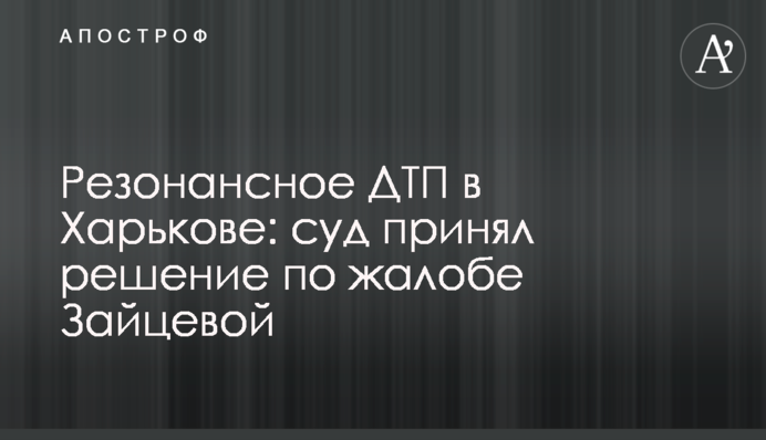 Резонансне ДТП в Харкові: суд ухвалив рішення за скаргою Зайцевої