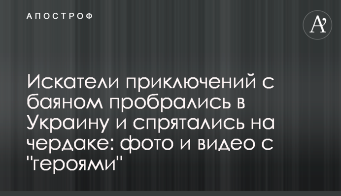 Шукачі пригод з баяном пробралися в Україну і сховалися на горищі: фото і відео з 