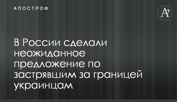В России сделали неожиданное предложение по застрявшим за границей украинцам