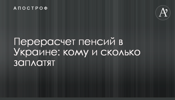 Перерасчет пенсий в Украине: кому и сколько заплатят