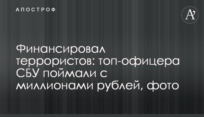 Финансировал террористов: топ-офицера СБУ поймали с миллионами рублей, фото