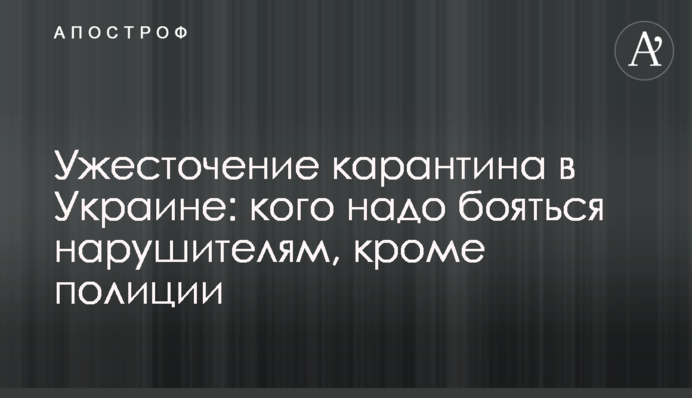 Ужесточение карантина в Украине: кого надо бояться нарушителям, кроме полиции