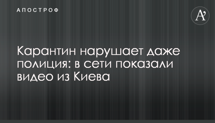 Карантин нарушает даже полиция: в сети показали видео из Киева