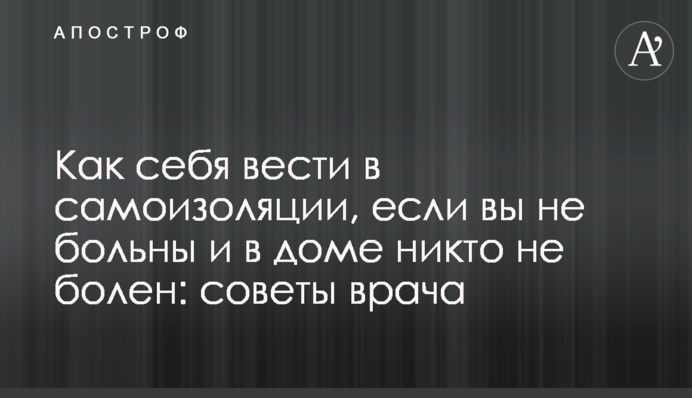 Як себе вести в самоізоляції, якщо ви не хворі і в будинку ніхто не хворий: поради лікаря